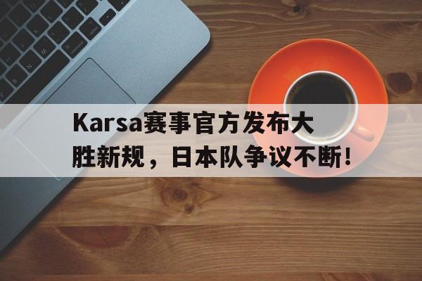 蜂鸟-包含Karsa赛事官方发布大胜新规，日本队争议不断！的词条